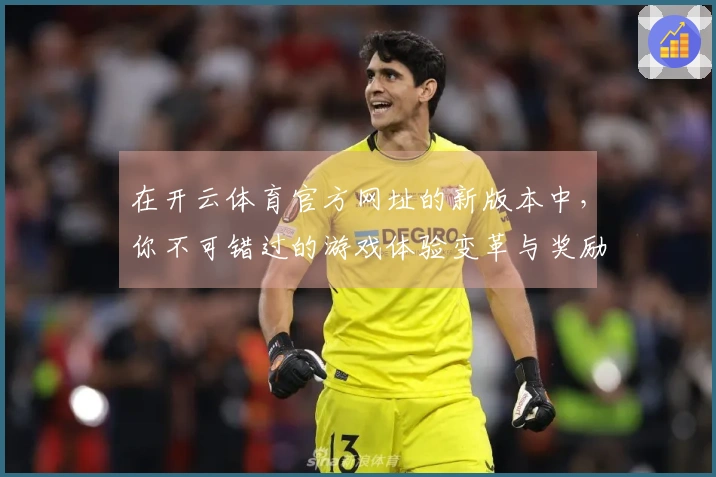 在开云体育官方网址的新版本中，你不可错过的游戏体验变革与奖励提升