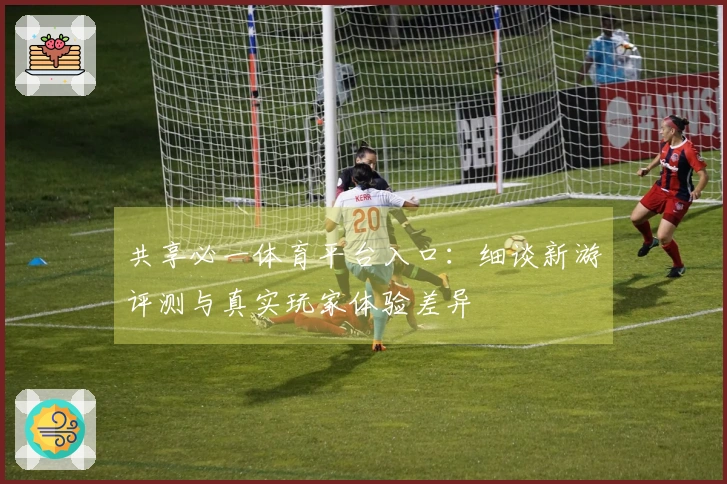 共享必一体育平台入口：细谈新游评测与真实玩家体验差异