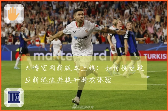 火博官网新版本上线：如何快速适应新玩法并提升游戏体验