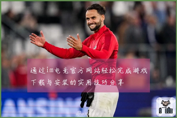 通过im电竞官方网站轻松完成游戏下载与安装的实用技巧分享