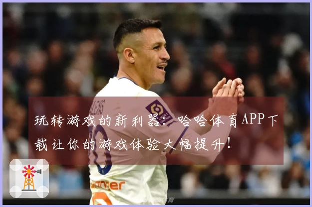 玩转游戏的新利器：哈哈体育APP下载让你的游戏体验大幅提升！