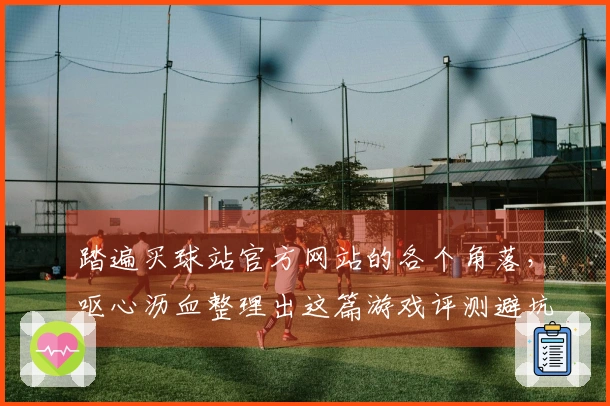 踏遍买球站官方网站的各个角落，呕心沥血整理出这篇游戏评测避坑指南