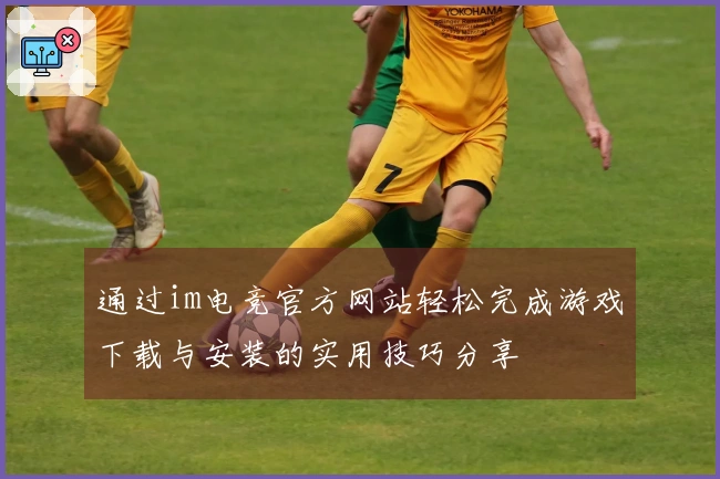 通过im电竞官方网站轻松完成游戏下载与安装的实用技巧分享