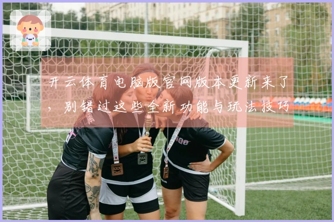 开云体育电脑版官网版本更新来了，别错过这些全新功能与玩法技巧！