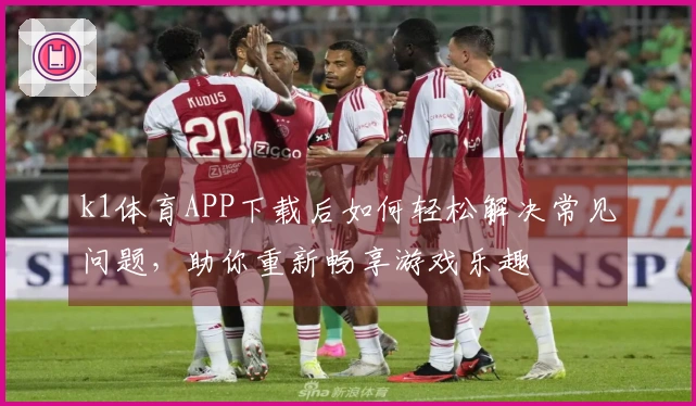 k1体育APP下载后如何轻松解决常见问题，助你重新畅享游戏乐趣