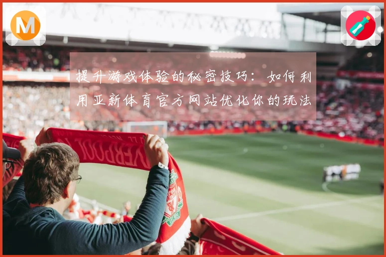 提升游戏体验的秘密技巧：如何利用亚新体育官方网站优化你的玩法策略