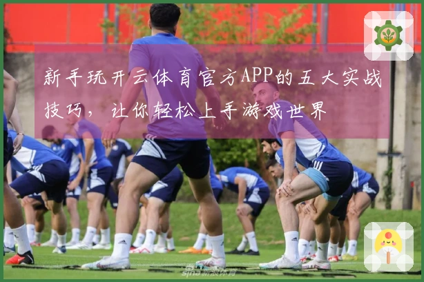 新手玩开云体育官方APP的五大实战技巧，让你轻松上手游戏世界