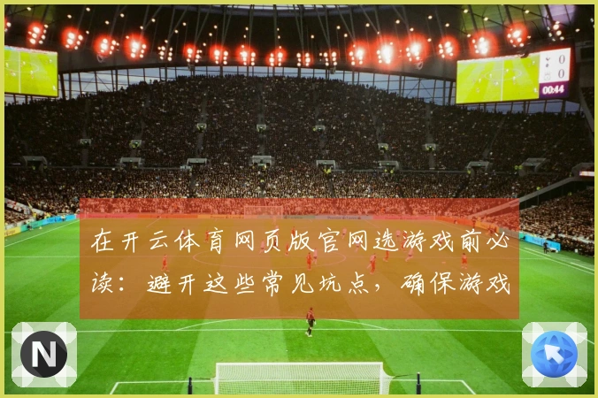 在开云体育网页版官网选游戏前必读：避开这些常见坑点，确保游戏体验无忧！
