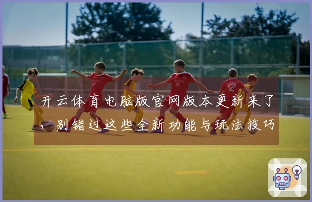 开云体育电脑版官网版本更新来了，别错过这些全新功能与玩法技巧！