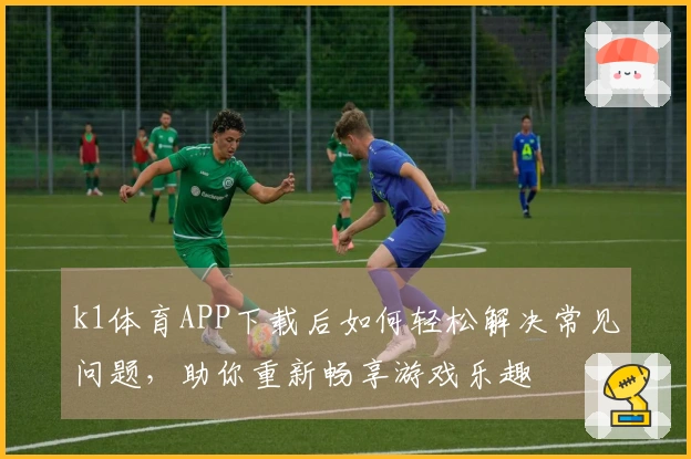 k1体育APP下载后如何轻松解决常见问题，助你重新畅享游戏乐趣