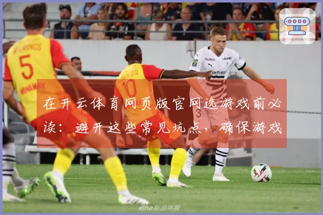 在开云体育网页版官网选游戏前必读：避开这些常见坑点，确保游戏体验无忧！