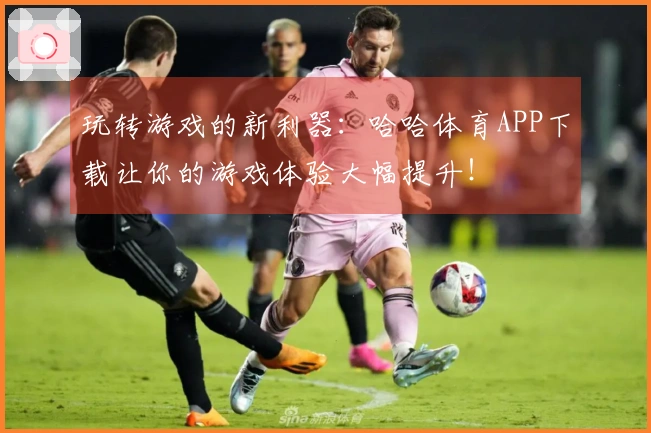 玩转游戏的新利器：哈哈体育APP下载让你的游戏体验大幅提升！