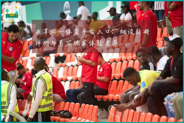 共享必一体育平台入口：细谈新游评测与真实玩家体验差异