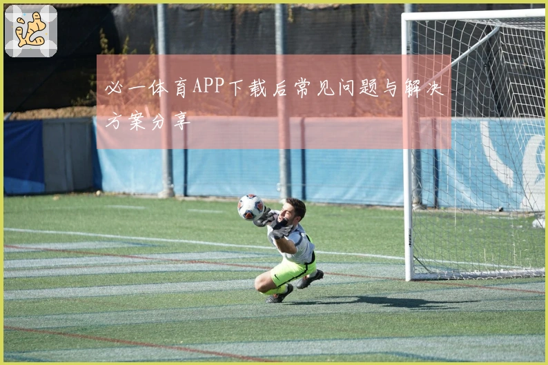 必一体育APP下载后常见问题与解决方案分享