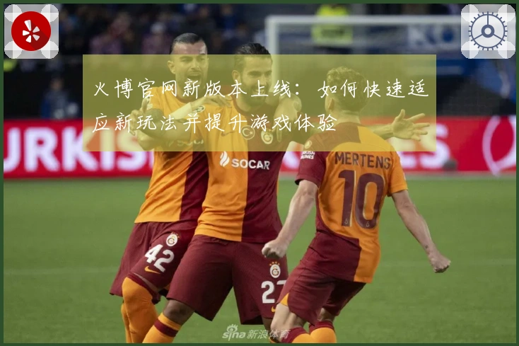 火博官网新版本上线：如何快速适应新玩法并提升游戏体验