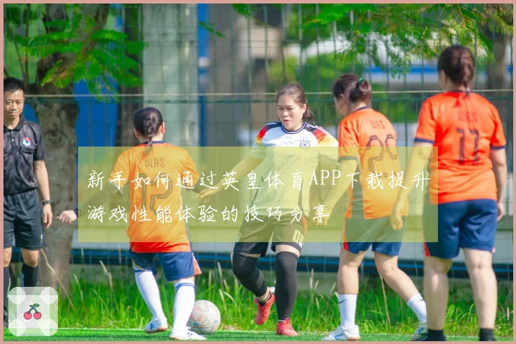 新手如何通过英皇体育APP下载提升游戏性能体验的技巧分享