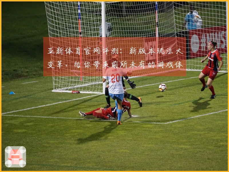 亚新体育官网评测：新版本玩法大变革，给你带来前所未有的游戏体验！